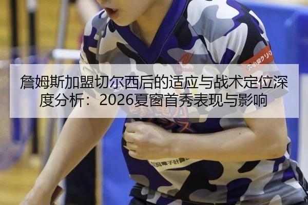 詹姆斯加盟切尔西后的适应与战术定位深度分析：2026夏窗首秀表现与影响